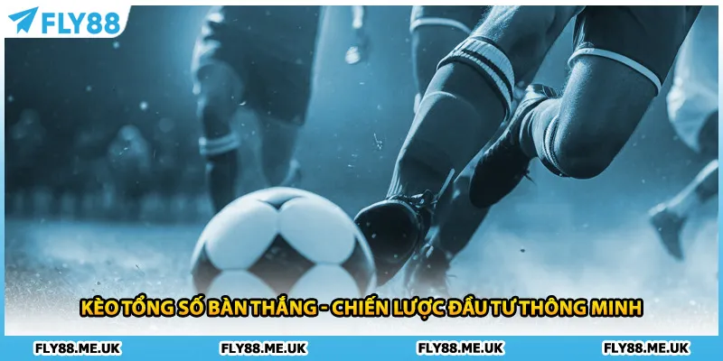 Kèo Tổng Số Bàn Thắng - Chiến Lược Đầu Tư Thông Minh