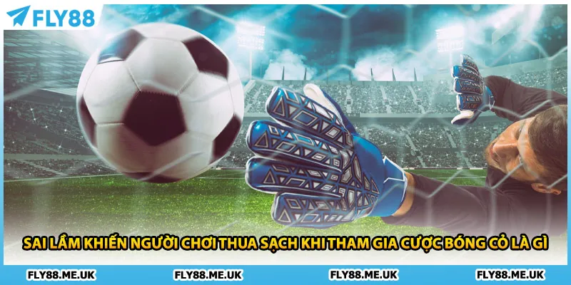 Sai lầm khiến người chơi thua sạch khi tham gia cược bóng cỏ là gì